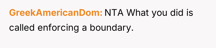 GreekAmericanDom NTA What you did is called enforcing a boundary.