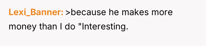 Lexi_Banner >because he makes more money than I do "Interesting.