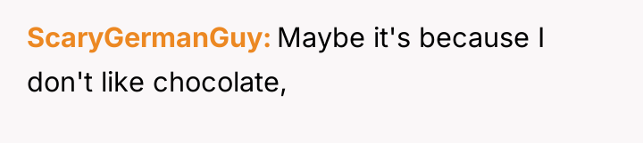 ScaryGermanGuy Maybe it's because I don't like chocolate,