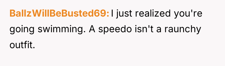 BallzWillBeBusted69 I just realized you're going swimming. A speedo isn't...