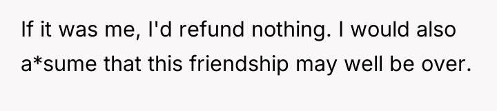 If it was me, I'd refund nothing. I would also...