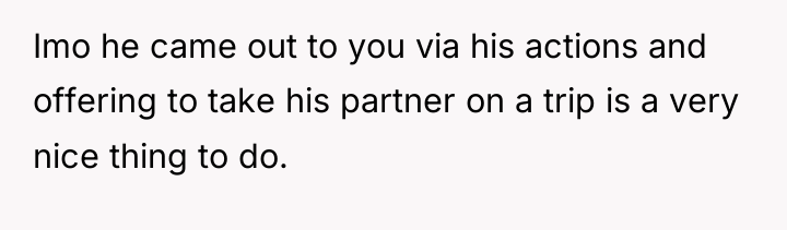 Imo he came out to you via his actions and...