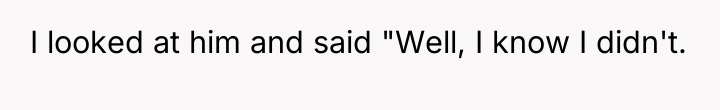 I looked at him and said "Well, I know I...