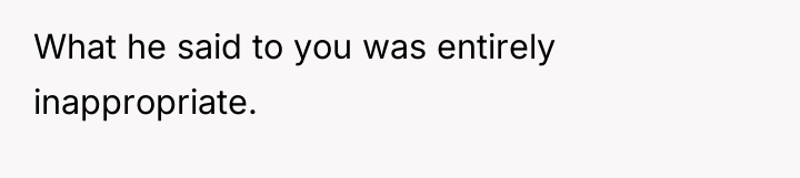 What he said to you was entirely inappropriate.