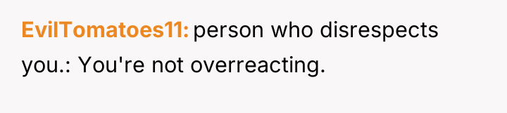 EvilTomatoes11 person who disrespects you.: You're not overreacting.