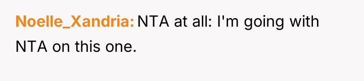 Noelle_Xandria NTA at all: I'm going with NTA on this...