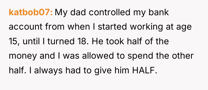 katbob07 My dad controlled my bank account from when I...