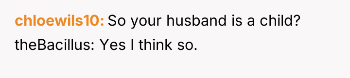 chloewils10 So your husband is a child? theBacillus: Yes I...
