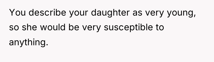 You describe your daughter as very young, so she would...