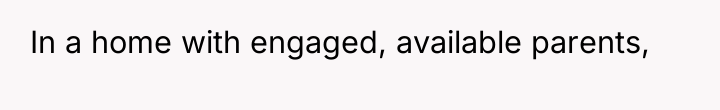 In a home with engaged, available parents,
