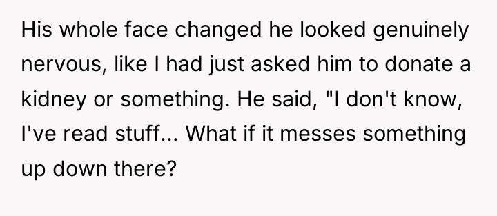 His whole face changed he looked genuinely nervous, like I...