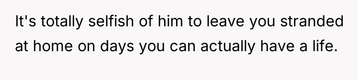 It's totally selfish of him to leave you stranded at...
