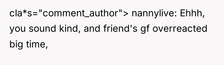 cla*s="comment_author"> nannylive: Ehhh, you sound kind, and friend's gf overreacted...