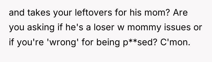 and takes your leftovers for his mom? Are you asking...