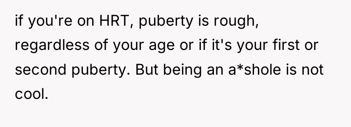 if you're on HRT, puberty is rough, regardless of your...