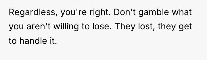 Regardless, you're right. Don't gamble what you aren't willing to...