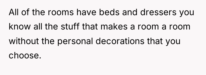 All of the rooms have beds and dressers you know...