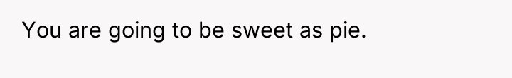 You are going to be sweet as pie.