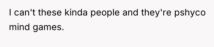 I can't these kinda people and they're pshyco mind games.