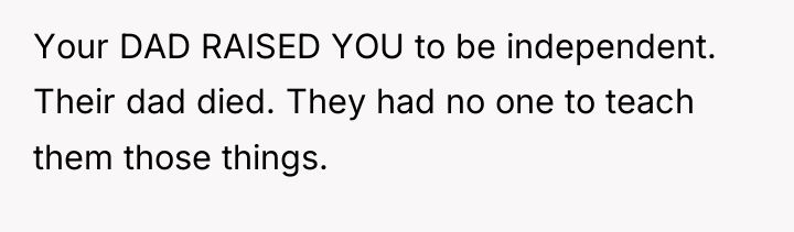 Your DAD RAISED YOU to be independent. Their dad died....