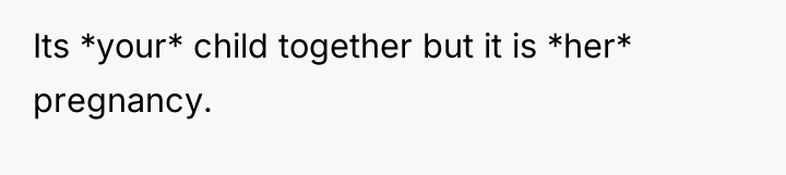 Its *your* child together but it is *her* pregnancy.