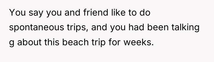 You say you and friend like to do spontaneous trips,...