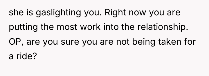 she is gaslighting you. Right now you are putting the...