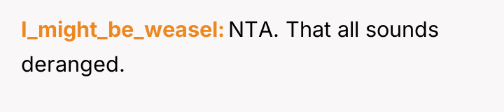 I_might_be_weasel NTA. That all sounds deranged.