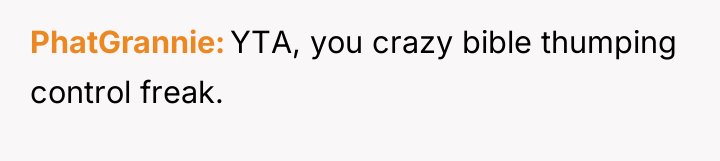 PhatGrannie YTA, you crazy bible thumping control freak.