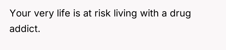 Your very life is at risk living with a drug...