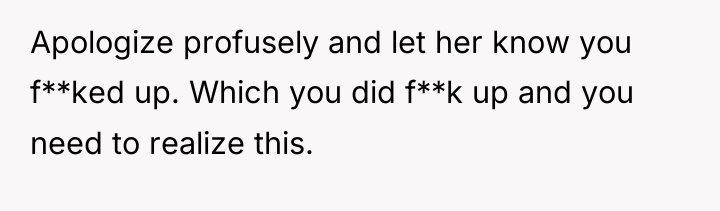 Apologize profusely and let her know you f**ked up. Which...