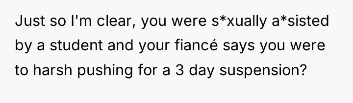 Just so I'm clear, you were s*xually a*sisted by a...