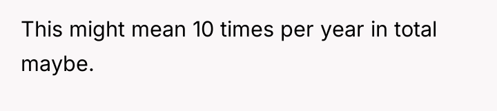 This might mean 10 times per year in total maybe.