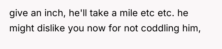 give an inch, he'll take a mile etc etc. he...