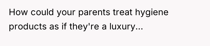 How could your parents treat hygiene products as if they're...