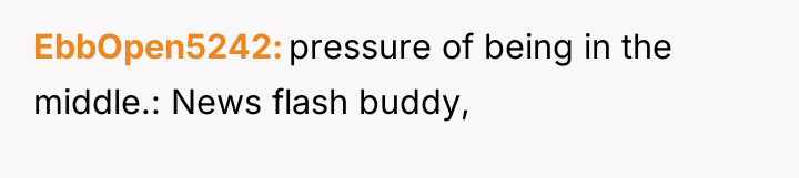 EbbOpen5242 pressure of being in the middle.: News flash buddy,