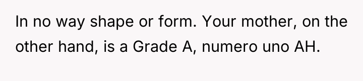 In no way shape or form. Your mother, on the...