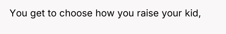 You get to choose how you raise your kid,
