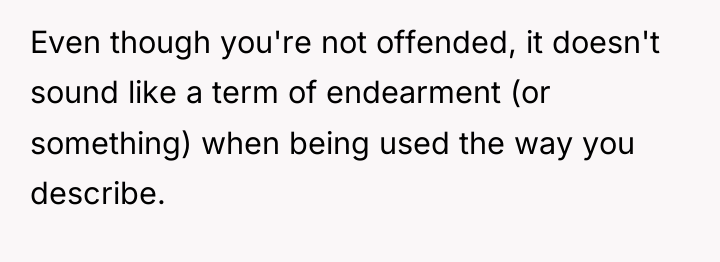 Even though you're not offended, it doesn't sound like a...