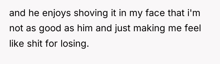 and he enjoys shoving it in my face that i'm...