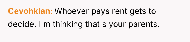 Cevohklan Whoever pays rent gets to decide. I'm thinking that's...