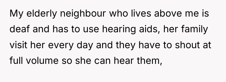 My elderly neighbour who lives above me is deaf and...