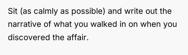 Sit (as calmly as possible) and write out the narrative...