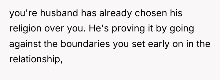 you're husband has already chosen his religion over you. He's...