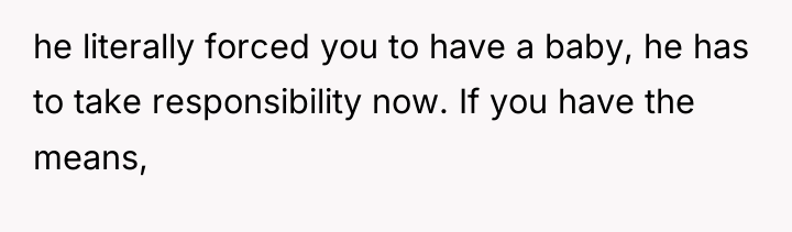 he literally forced you to have a baby, he has...