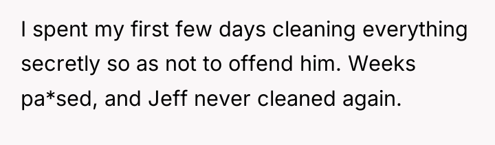 I spent my first few days cleaning everything secretly so...