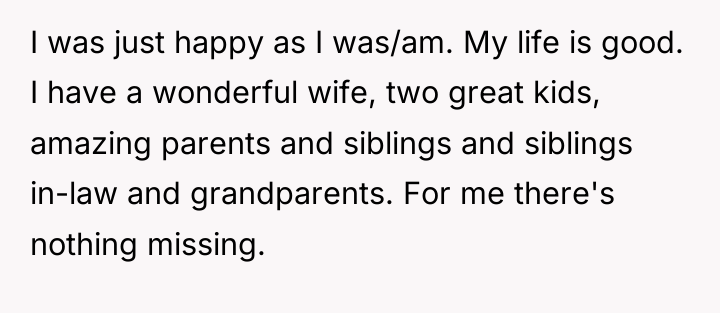 I was just happy as I was/am. My life is...