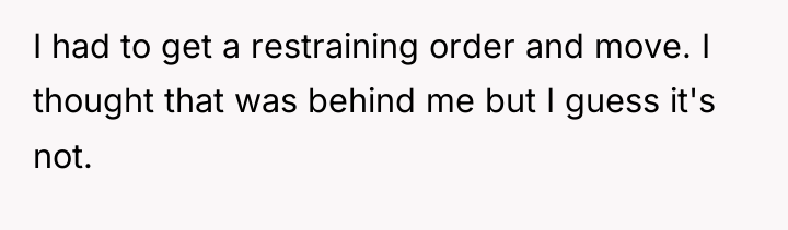 I had to get a restraining order and move. I...