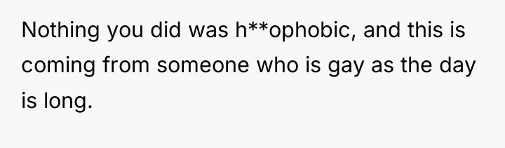 Nothing you did was h**ophobic, and this is coming from...