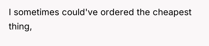 I sometimes could've ordered the cheapest thing,